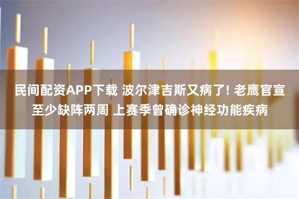 民间配资APP下载 波尔津吉斯又病了! 老鹰官宣至少缺阵两周 上赛季曾确诊神经功能疾病