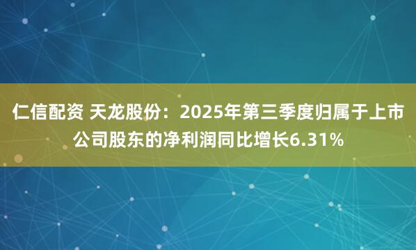仁信配资 天龙股份：2025年第三季度归属于上市公司股东的净利润同比增长6.31%