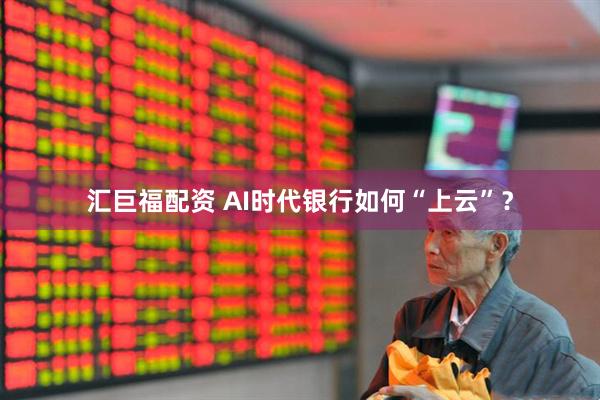 汇巨福配资 AI时代银行如何“上云”？
