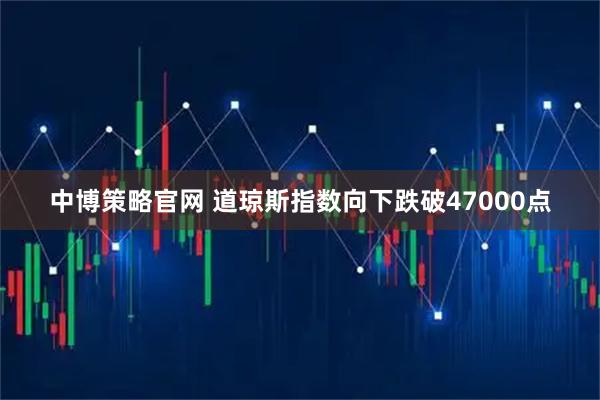 中博策略官网 道琼斯指数向下跌破47000点