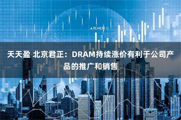 天天盈 北京君正：DRAM持续涨价有利于公司产品的推广和销售