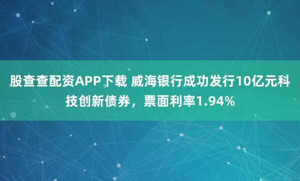 股查查配资APP下载 威海银行成功发行10亿元科技创新债券，票面利率1.94%