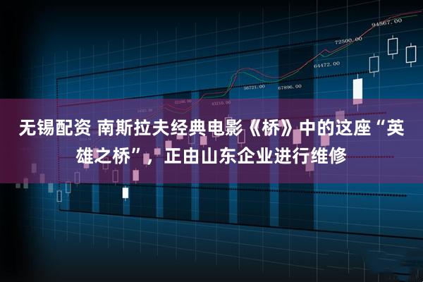 无锡配资 南斯拉夫经典电影《桥》中的这座“英雄之桥”，正由山东企业进行维修