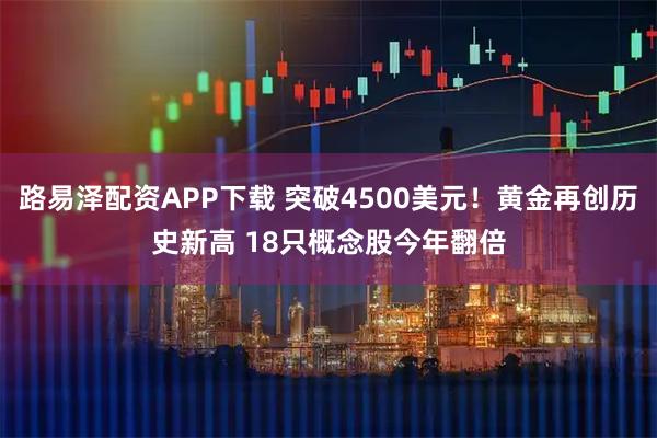 路易泽配资APP下载 突破4500美元！黄金再创历史新高 18只概念股今年翻倍