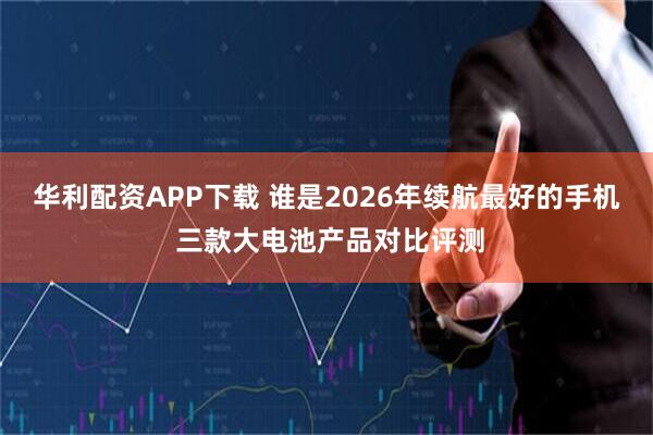 华利配资APP下载 谁是2026年续航最好的手机 三款大电池产品对比评测