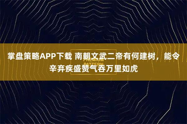掌盘策略APP下载 南朝文武二帝有何建树，能令辛弃疾盛赞气吞万里如虎