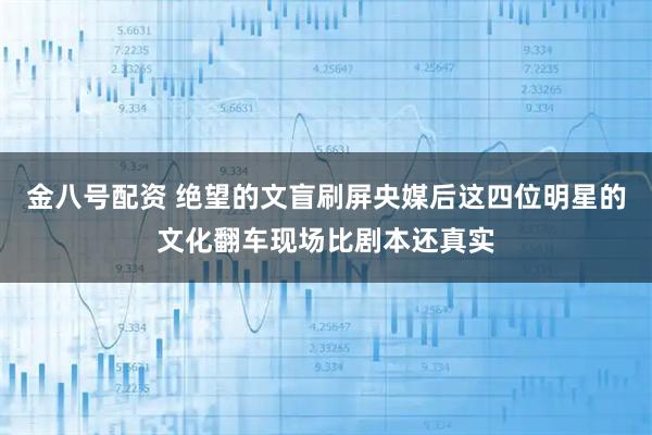 金八号配资 绝望的文盲刷屏央媒后这四位明星的文化翻车现场比剧本还真实