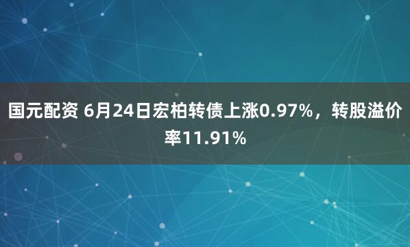 国元配资 6月24日宏柏转债上涨0.97%，转股溢价率11.91%