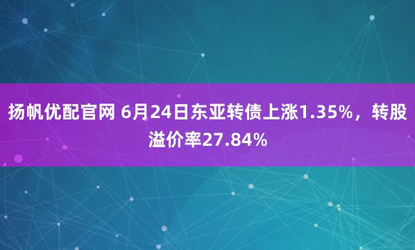 扬帆优配官网 6月24日东亚转债上涨1.35%，转股溢价率27.84%