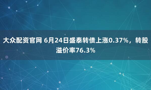 大众配资官网 6月24日盛泰转债上涨0.37%，转股溢价率76.3%