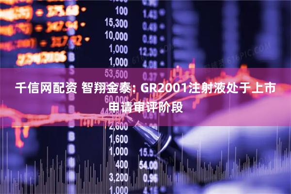 千信网配资 智翔金泰: GR2001注射液处于上市申请审评阶段