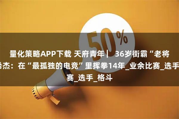 量化策略APP下载 天府青年 ▏36岁街霸“老将”曾希杰：在“最孤独的电竞”里挥拳14年_业余比赛_选手_格斗