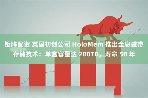 钜阵配资 英国初创公司 HoloMem 推出全息磁带存储技术：单盒容量达 200TB，寿命 50 年