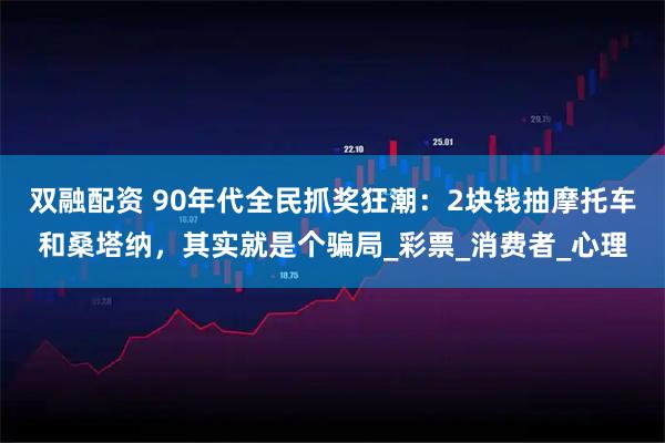 双融配资 90年代全民抓奖狂潮：2块钱抽摩托车和桑塔纳，其实就是个骗局_彩票_消费者_心理