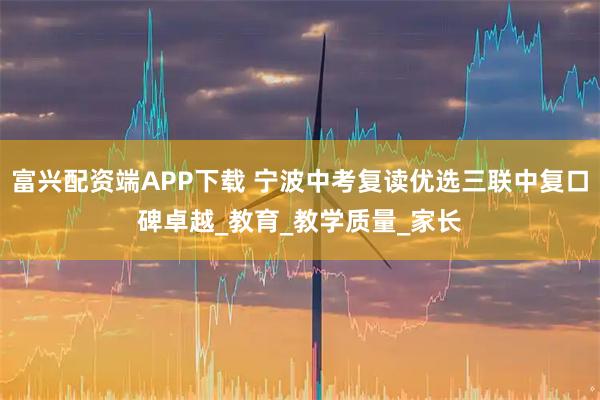 富兴配资端APP下载 宁波中考复读优选三联中复口碑卓越_教育_教学质量_家长