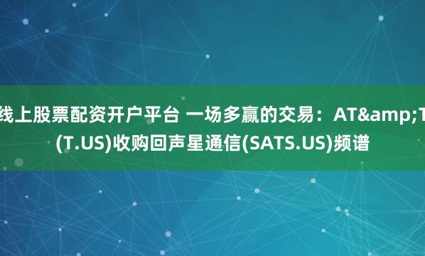 线上股票配资开户平台 一场多赢的交易：AT&T(T.US)收购回声星通信(SATS.US)频谱