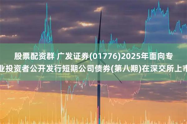 股票配资群 广发证券(01776)2025年面向专业投资者公开发行短期公司债券(第八期)在深交所上市