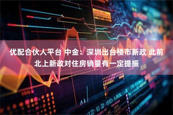 优配合伙人平台 中金：深圳出台楼市新政 此前北上新政对住房销量有一定提振