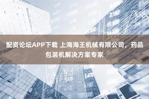 配资论坛APP下载 上海海王机械有限公司，药品包装机解决方案专家