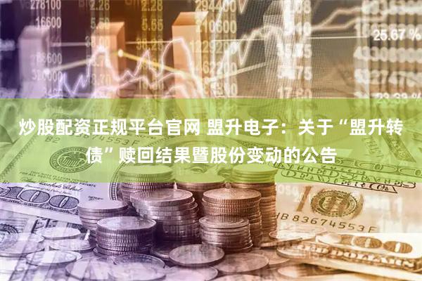炒股配资正规平台官网 盟升电子：关于“盟升转债”赎回结果暨股份变动的公告