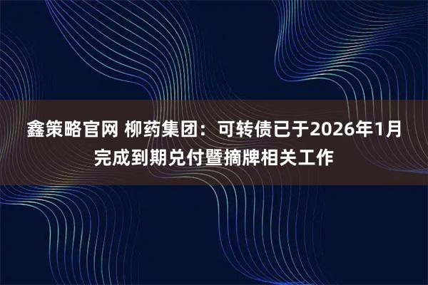 鑫策略官网 柳药集团：可转债已于2026年1月完成到期兑付暨摘牌相关工作