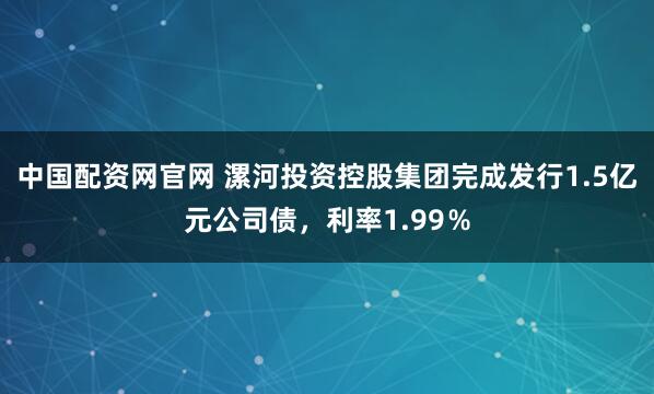 中国配资网官网 漯河投资控股集团完成发行1.5亿元公司债，利率1.99％