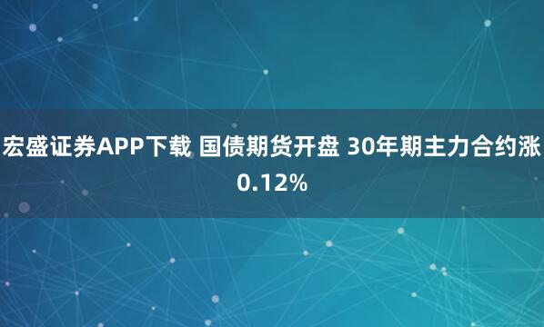 宏盛证券APP下载 国债期货开盘 30年期主力合约涨0.12%